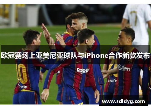 欧冠赛场上亚美尼亚球队与iPhone合作新款发布