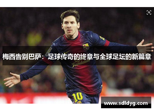 梅西告别巴萨：足球传奇的终章与全球足坛的新篇章