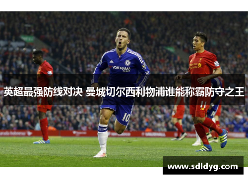 英超最强防线对决 曼城切尔西利物浦谁能称霸防守之王