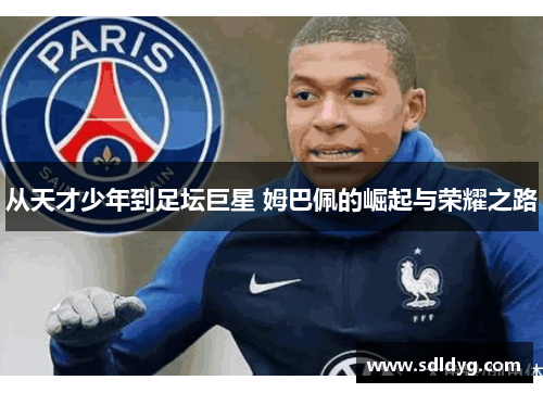 从天才少年到足坛巨星 姆巴佩的崛起与荣耀之路