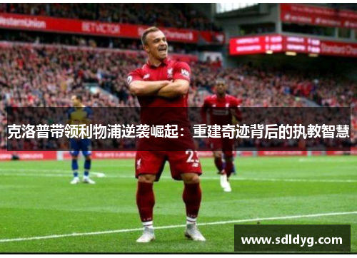 克洛普带领利物浦逆袭崛起：重建奇迹背后的执教智慧