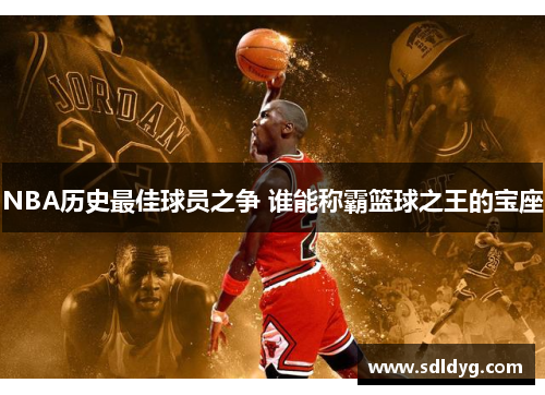 NBA历史最佳球员之争 谁能称霸篮球之王的宝座
