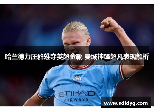 哈兰德力压群雄夺英超金靴 曼城神锋超凡表现解析