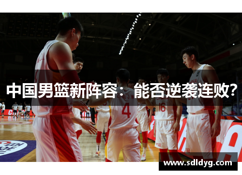中国男篮新阵容：能否逆袭连败？