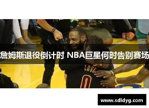 詹姆斯退役倒计时 NBA巨星何时告别赛场