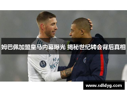 姆巴佩加盟皇马内幕曝光 揭秘世纪转会背后真相