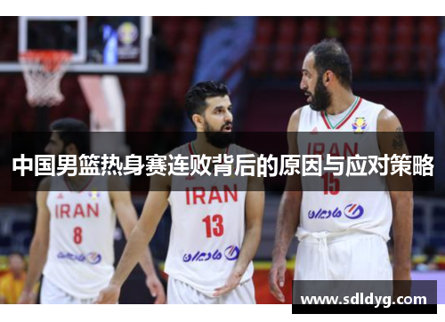 中国男篮热身赛连败背后的原因与应对策略