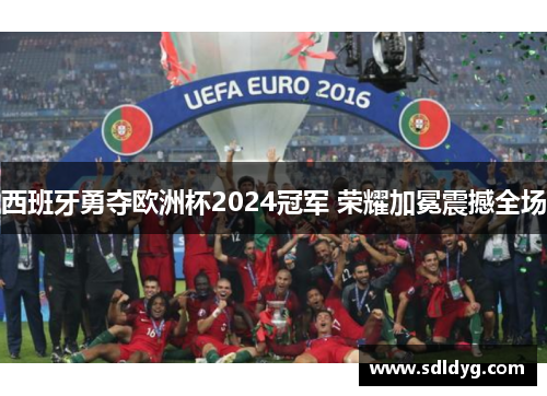 西班牙勇夺欧洲杯2024冠军 荣耀加冕震撼全场