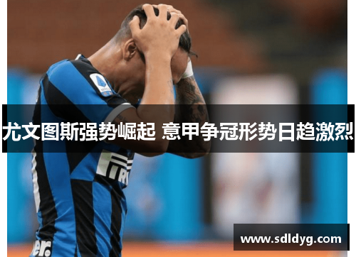 尤文图斯强势崛起 意甲争冠形势日趋激烈