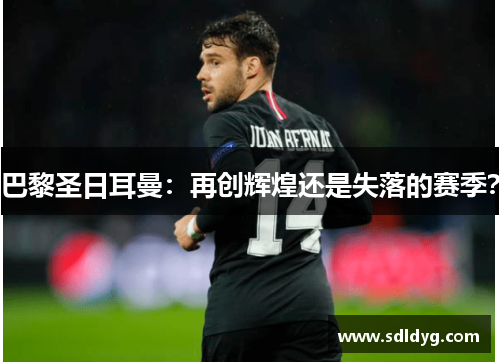 巴黎圣日耳曼：再创辉煌还是失落的赛季？