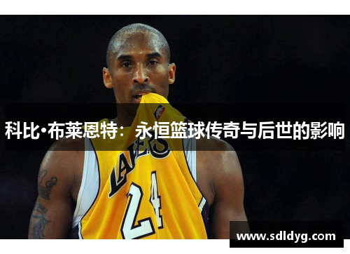科比·布莱恩特：永恒篮球传奇与后世的影响