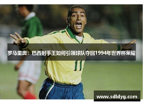 罗马里奥：巴西射手王如何引领球队夺回1994年世界杯荣耀