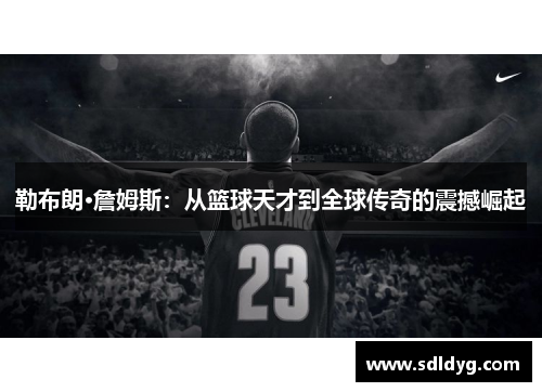 勒布朗·詹姆斯:从篮球天才到全球传奇的震撼崛起 勒布朗·詹姆斯:从篮球天才到全球传奇的震撼崛起