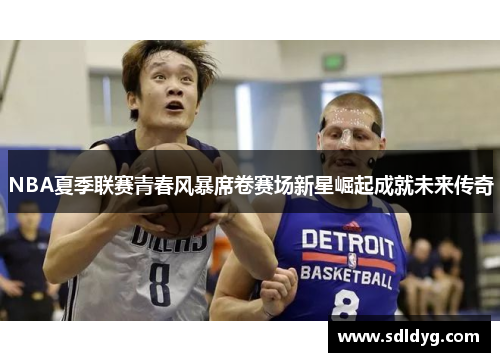NBA夏季联赛青春风暴席卷赛场新星崛起成就未来传奇