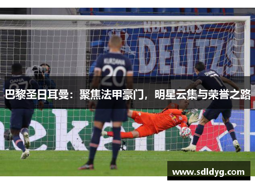 巴黎圣日耳曼：聚焦法甲豪门，明星云集与荣誉之路