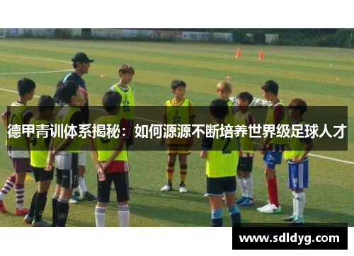 德甲青训体系揭秘：如何源源不断培养世界级足球人才