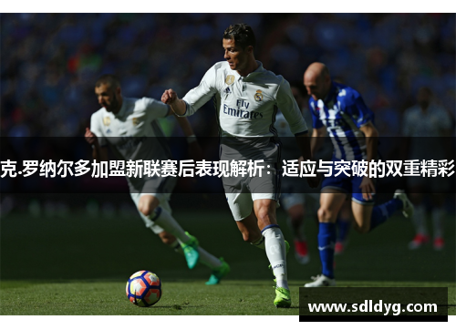 克.罗纳尔多加盟新联赛后表现解析：适应与突破的双重精彩
