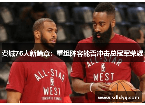 费城76人新篇章：重组阵容能否冲击总冠军荣耀