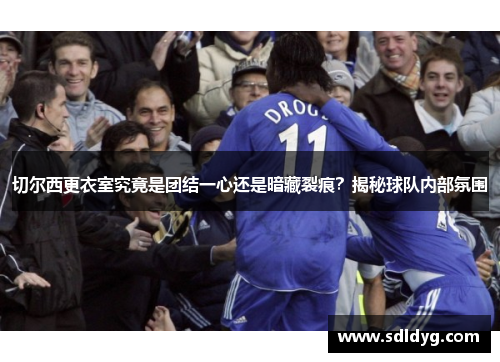 切尔西更衣室究竟是团结一心还是暗藏裂痕？揭秘球队内部氛围