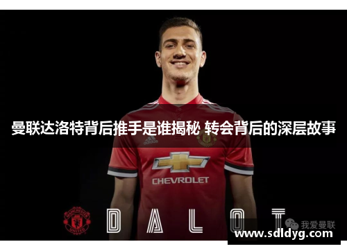 曼联达洛特背后推手是谁揭秘 转会背后的深层故事