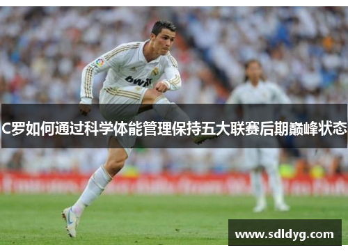 C罗如何通过科学体能管理保持五大联赛后期巅峰状态