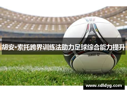 胡安·索托跨界训练法助力足球综合能力提升