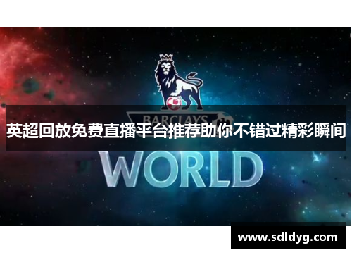 英超回放免费直播平台推荐助你不错过精彩瞬间