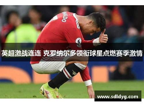 英超激战连连 克罗纳尔多领衔球星点燃赛季激情
