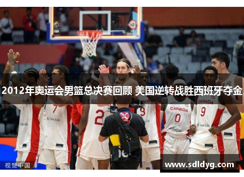 2012年奥运会男篮总决赛回顾 美国逆转战胜西班牙夺金