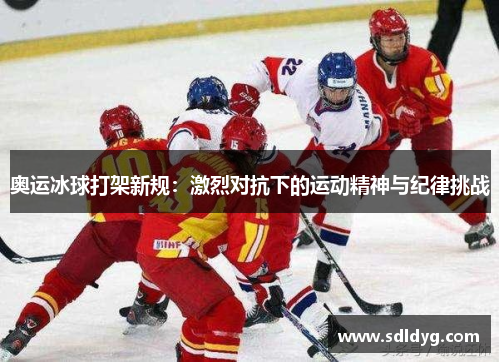 奥运冰球打架新规：激烈对抗下的运动精神与纪律挑战